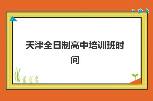 天津全日制高中培训班时间2025年具体时间如何安排？最新招生日程与备考规划全指南