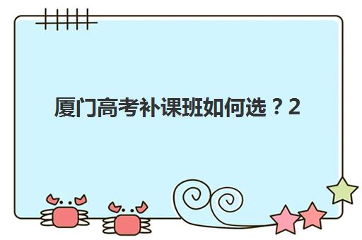 厦门高考补课班如何选？2025年机构实力与收费标准全解析