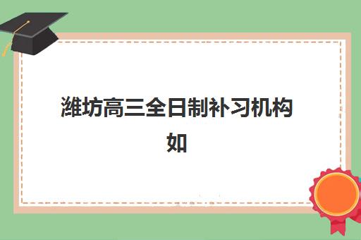 潍坊高三全日制补习机构如何选？2025年收费标准与课程安排全解析