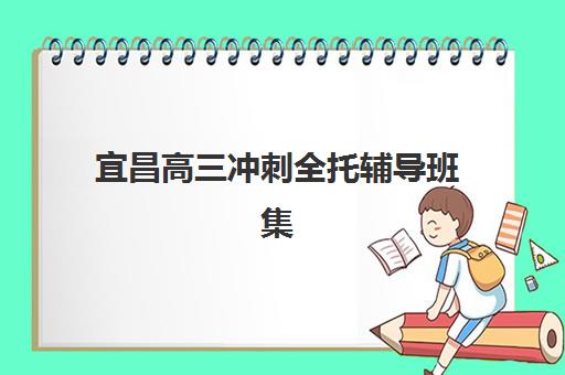 宜昌高三冲刺全托辅导班集训班哪个好一点？2025年最新排名与择校全指南
