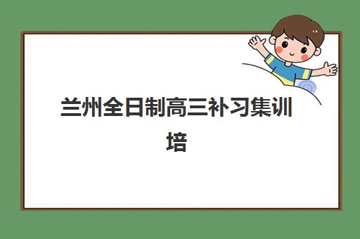 兰州全日制高三补习集训培训基地有哪些学校？2025年最新权威排名、择校指南与成功案例深度解析