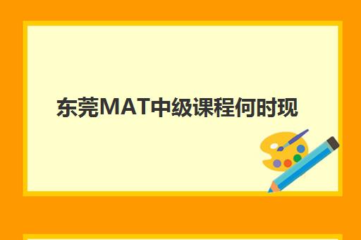 东莞MAT中级课程何时现场确认？2025年确认时间安排与材料清单