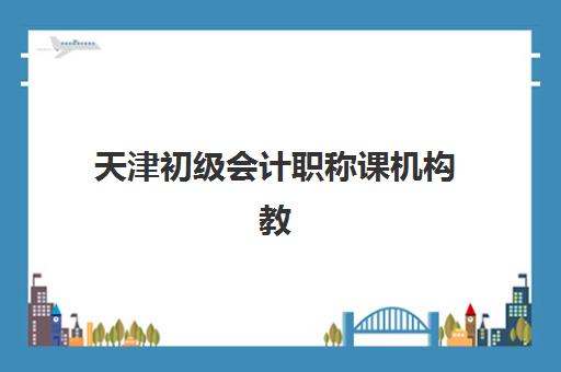 天津初级会计职称课机构教研能力TOP5如何选择?2025年最新权威榜单、教研实力分析与择校全指南 天津初级会计职称课机构教研能力TOP5如何选择?2025年最新权威榜单、教研实力分析与择校全指南