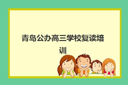 青岛公办高三学校复读培训基地在哪个位置？2025年最新地址大全与科学择校全攻略指南