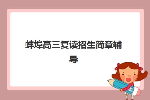 蚌埠高三复读招生简章辅导学校有哪些学校？2025年最新名单、招生政策与择校指南全解析