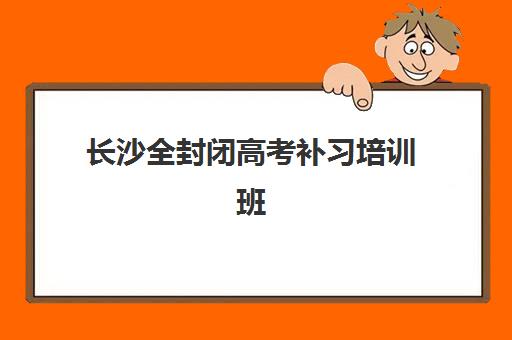 长沙全封闭高考补习培训班哪家好多少钱？2025年最新TOP5实力榜单、费用解析与择校全攻略