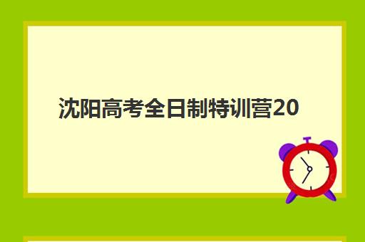 沈阳高考全日制特训营2025报名时间表如何安排？最新十大机构课程安排与报名全攻略