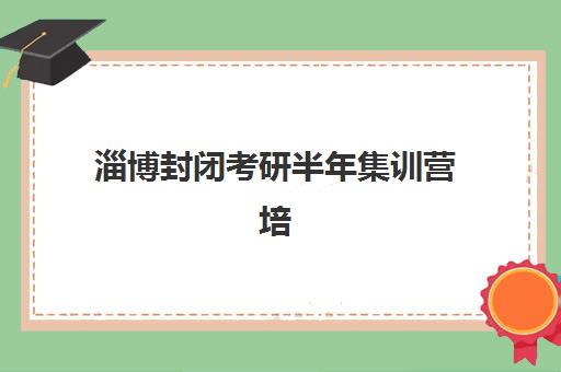 淄博封闭考研半年集训营培训机构哪个好一点？2025年最新机构对比与择校全攻略