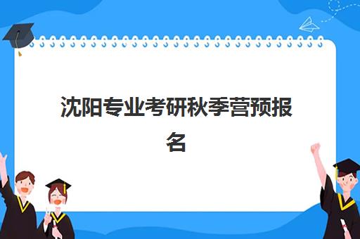 沈阳专业考研秋季营预报名考点有哪些专业?2025年最新考点专业清单与科学择校全指南 沈阳专业考研秋季营预报名考点有哪些专业?2025年最新考点专业清单与科学择校全指南