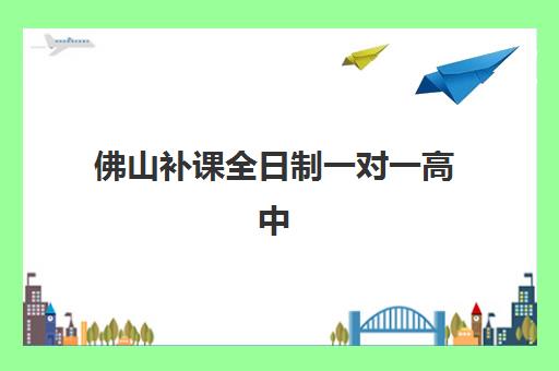 佛山补课全日制一对一高中培训机构哪个更好一点？2025年最新排名榜单与科学择校全攻略