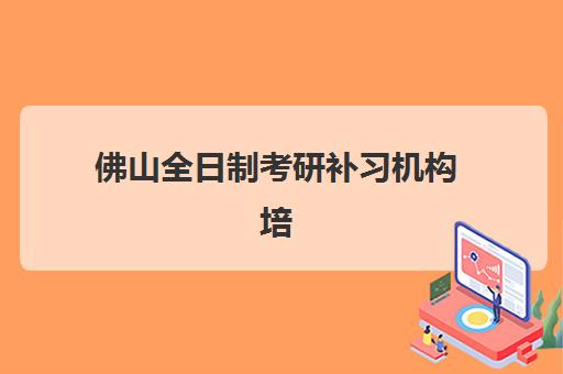 佛山全日制考研补习机构培训机构有哪些地方好？2025年最新排名、择校标准与成功案例全解析