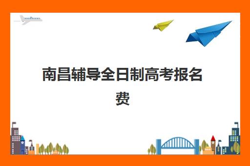 南昌辅导全日制高考报名费多少钱2025？最新收费标准、缴费流程与备考全攻略
