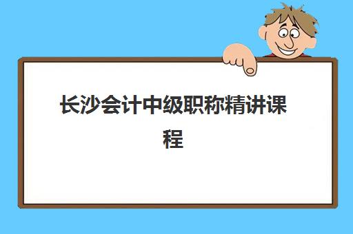长沙会计中级职称精讲课程辅导机构有哪些地方好？2025年最新TOP10排名、择校标准与成功案例深度解析