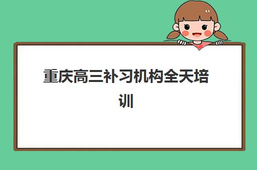 重庆高三补习机构全天培训基地在哪个位置？2025年最新权威地址大全、各区分布详解与科学择校全攻略