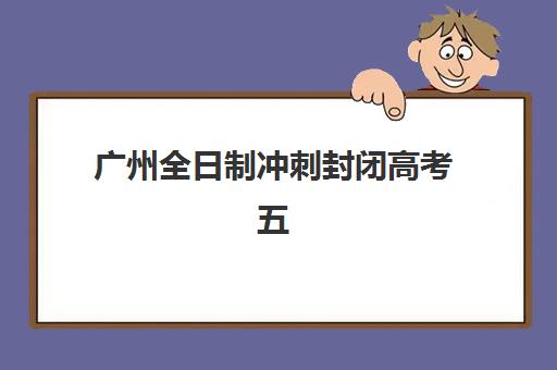 广州全日制冲刺封闭高考五大机构用户推荐榜如何查询？2025年最新用户评价榜单与科学择校全指南