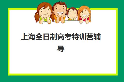 上海全日制高考特训营辅导机构有哪些学校好？2025年最新权威排名、各校特色解析与科学择校全指南
