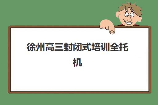 徐州高三封闭式培训全托机构哪家好？2025年实力排名、择校指南与避坑攻略