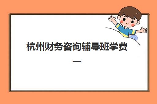 杭州财务咨询辅导班学费一般多少钱？2025年最新价格明细、省钱技巧与择校指南全解析