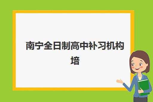 南宁全日制高中补习机构培训班哪个好一点?2025年最新排名解析、择校指南与成功案例全攻略 南宁全日制高中补习机构培训班哪个好一点?2025年最新排名解析、择校指南与成功案例全攻略