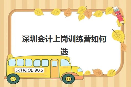 深圳会计上岗训练营如何选?2025年十大机构特色对比与择校攻略 深圳会计上岗训练营如何选?2025年十大机构特色对比与择校攻略