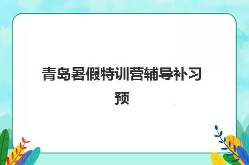 青岛暑假特训营辅导补习预报名考点有哪些学校？2025年最新考点分布、报名时间与择校全攻略