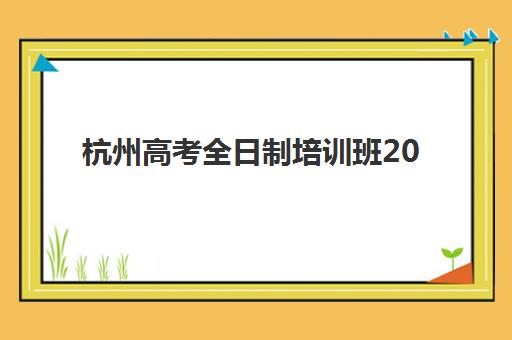 杭州高考全日制培训班2025年报名时间，最新各机构报名时段与择校全攻略
