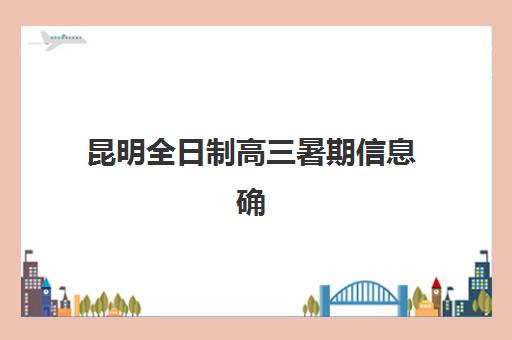 昆明全日制高三暑期信息确认时间是几点？2025年官方时间表、确认流程与注意事项全解析