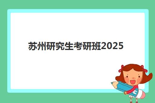 苏州研究生考研班2025辅导班哪个好？2025年权威排名解析、择校技巧与成功案例深度剖析