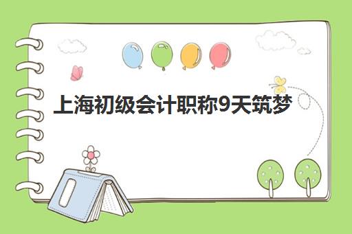 上海初级会计职称9天筑梦课程辅导机构哪家强一点啊？2025年五大高口碑速成班深度评测与择校指南
