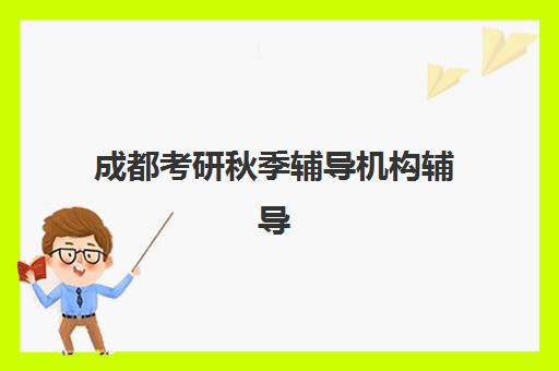 成都考研秋季辅导机构辅导班有哪些机构好？2025年最新权威排名、各校特色对比与择校全攻略