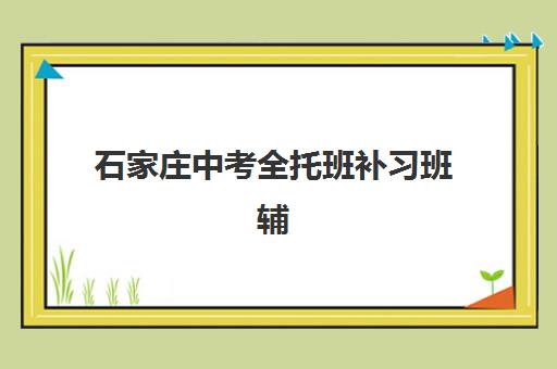 石家庄中考全托班补习班辅导机构有哪些学校好?2025年最新排名、择校指南与避坑全攻略 石家庄中考全托班补习班辅导机构有哪些学校好?2025年最新排名、择校指南与避坑全攻略