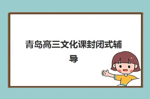 青岛高三文化课封闭式辅导班集训营哪家口碑好一点？2025年权威排名解析、各机构特色对比与科学择校全指南