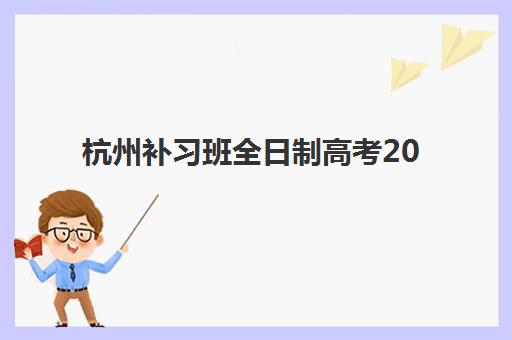 杭州补习班全日制高考2025年时间具体时间如何安排？最新开学日程、课程规划与择校全攻略