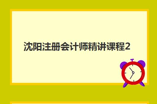 沈阳注册会计师精讲课程2025报名时间是多少？最新日程、课程选择与备考全攻略