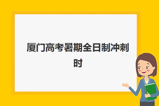 厦门高考暑期全日制冲刺时间2025年公布如何查询？最新时间表解读、各校安排对比与科学规划全指南