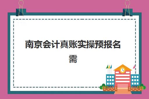 南京会计真账实操预报名需要抢考点吗？2025年报名时间、考点选择与备考全攻略