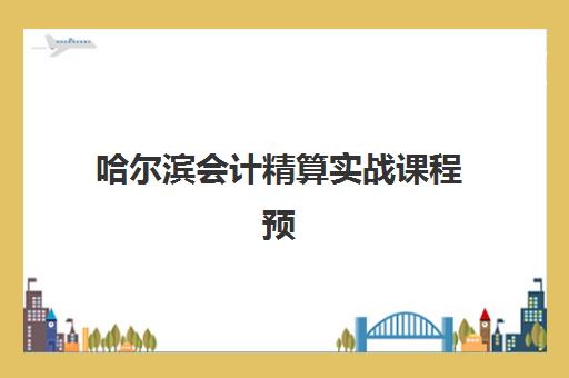 哈尔滨会计精算实战课程预报名考点查询官网如何操作？最新官网入口、预报名流程与考点查询全攻略