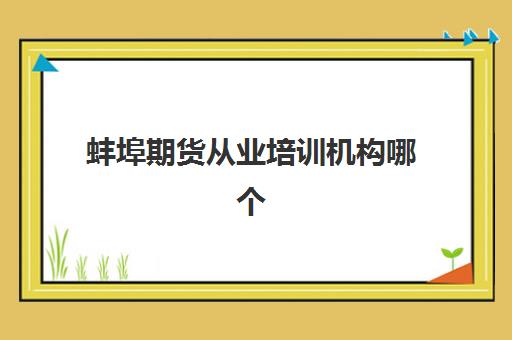 蚌埠期货从业培训机构哪个比较好一点？2025年最新排名解析与择校全攻略