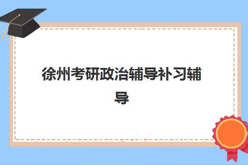 徐州考研政治辅导补习辅导学校哪家好一点?2025年最新TOP10排名、各校特色解析与科学择校全指南 徐州考研政治辅导补习辅导学校哪家好一点?2025年最新TOP10排名、各校特色解析与科学择校全指南