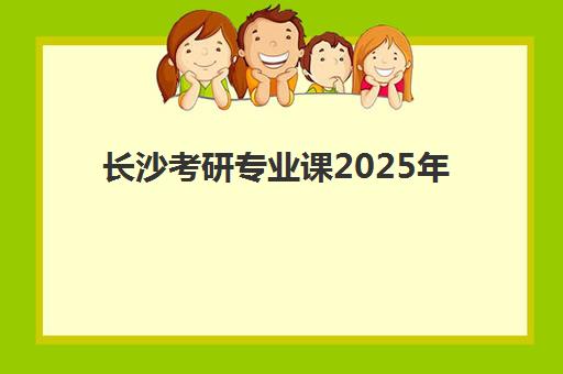 长沙考研专业课2025年时间是多少？最新考试安排与备考全攻略