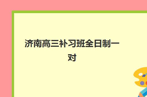 济南高三补习班全日制一对一集中训练营怎么样啊？2025年最新排名前十、各校特色与科学择校全指南