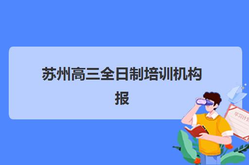 苏州高三全日制培训机构报名确认时间是几号？2025年最新时间节点、报名流程与择校全攻略