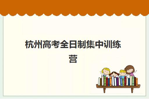 杭州高考全日制集中训练营在哪报名？2025年最新报名渠道与顶尖机构选择全指南