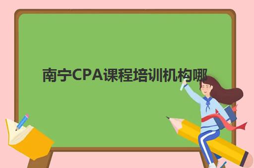 南宁CPA课程培训机构哪家口碑比较好？2025年最新TOP5口碑榜单、择校策略与成功案例深度解析