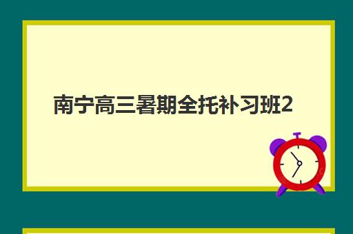 南宁高三暑期全托补习班2025年时间公布如何查询？最新各机构时间表、课程特色与择校指南全解析