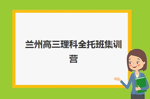 兰州高三理科全托班集训营排名前十有哪些，如何选择靠谱机构与科学提分全指南