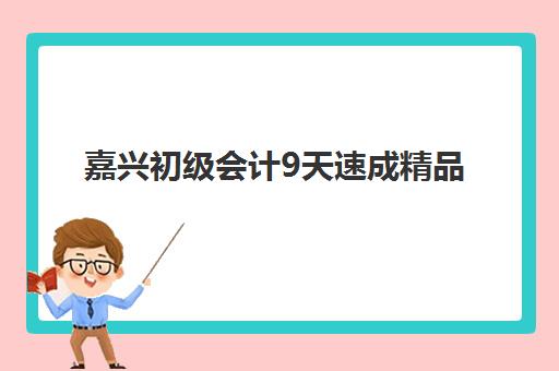 嘉兴初级会计9天速成精品课程预报名考点有哪些地方？2025年最新考点分布、报名流程与备考指南全解析