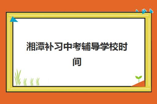 湘潭补习中考辅导学校时间2025年具体时间如何查询?最新官方时间表解读与科学择校全指南 湘潭补习中考辅导学校时间2025年具体时间如何查询?最新官方时间表解读与科学择校全指南