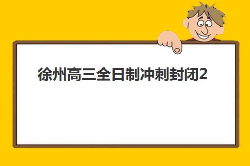 徐州高三全日制冲刺封闭2025年报名情况如何查询？最新机构排名、费用明细与择校避坑全攻略