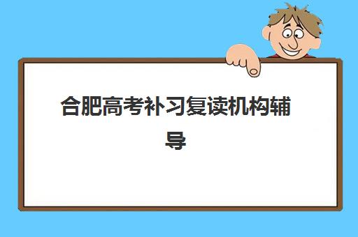 合肥高考补习复读机构辅导机构排行榜最新如何参考？2025年权威榜单解析、各机构特色对比与科学择校指南